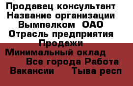 Продавец-консультант › Название организации ­ Вымпелком, ОАО › Отрасль предприятия ­ Продажи › Минимальный оклад ­ 20 000 - Все города Работа » Вакансии   . Тыва респ.